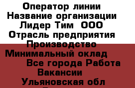 Оператор линии › Название организации ­ Лидер Тим, ООО › Отрасль предприятия ­ Производство › Минимальный оклад ­ 34 000 - Все города Работа » Вакансии   . Ульяновская обл.,Барыш г.